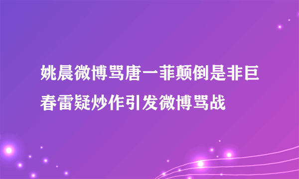 姚晨微博骂唐一菲颠倒是非巨春雷疑炒作引发微博骂战