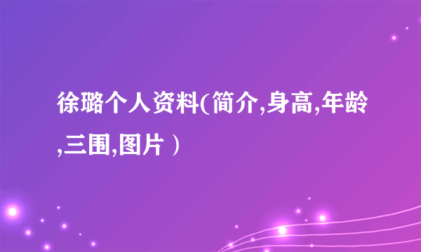 徐璐个人资料(简介,身高,年龄,三围,图片）