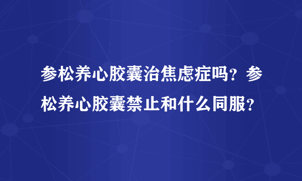 参松养心胶囊治焦虑症吗？参松养心胶囊禁止和什么同服？