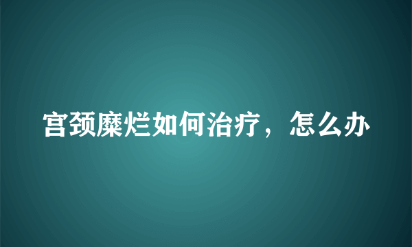 宫颈糜烂如何治疗，怎么办