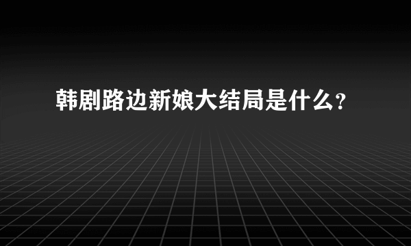 韩剧路边新娘大结局是什么？