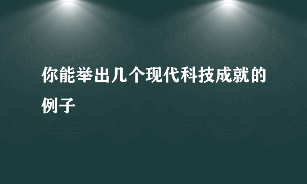 你能举出几个现代科技成就的例子