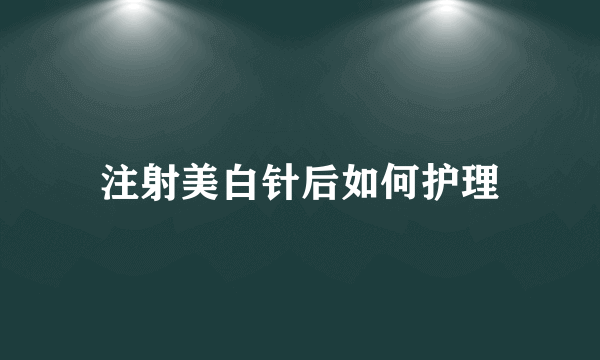 注射美白针后如何护理