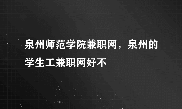 泉州师范学院兼职网，泉州的学生工兼职网好不