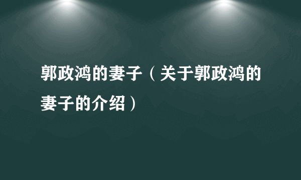 郭政鸿的妻子（关于郭政鸿的妻子的介绍）