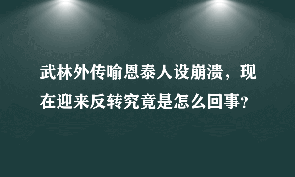 武林外传喻恩泰人设崩溃，现在迎来反转究竟是怎么回事？