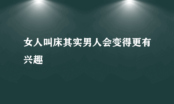 女人叫床其实男人会变得更有兴趣