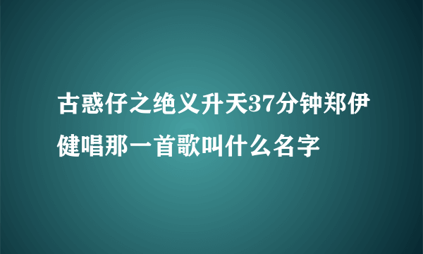 古惑仔之绝义升天37分钟郑伊健唱那一首歌叫什么名字