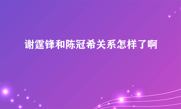 谢霆锋和陈冠希关系怎样了啊