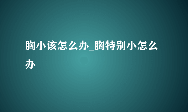 胸小该怎么办_胸特别小怎么办