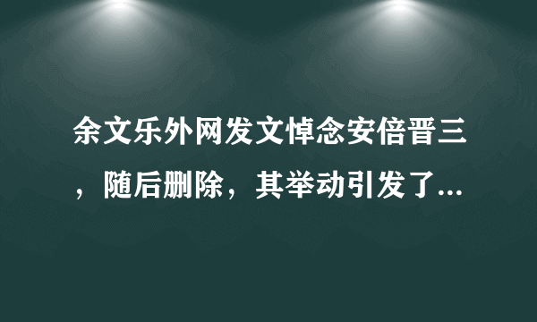 余文乐外网发文悼念安倍晋三，随后删除，其举动引发了哪些争议？