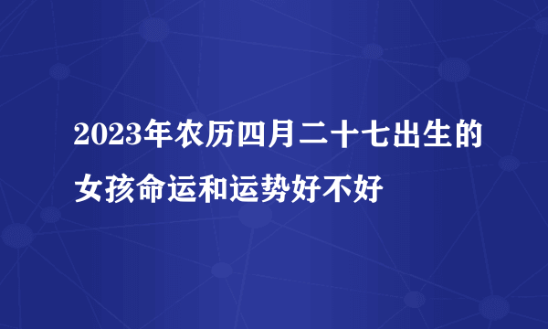 2023年农历四月二十七出生的女孩命运和运势好不好