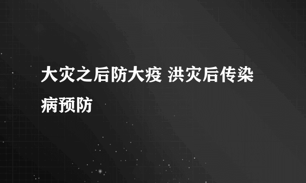 大灾之后防大疫 洪灾后传染病预防