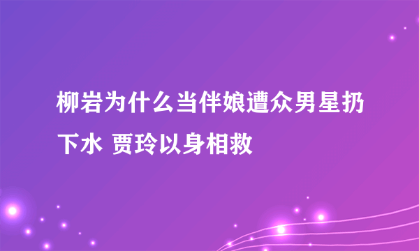 柳岩为什么当伴娘遭众男星扔下水 贾玲以身相救