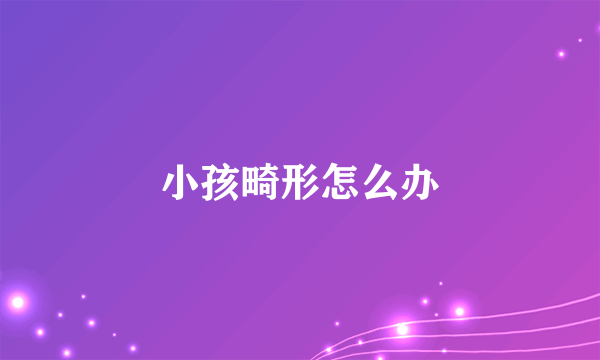 小孩畸形怎么办