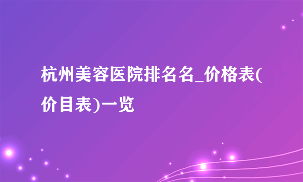 杭州美容医院排名名_价格表(价目表)一览