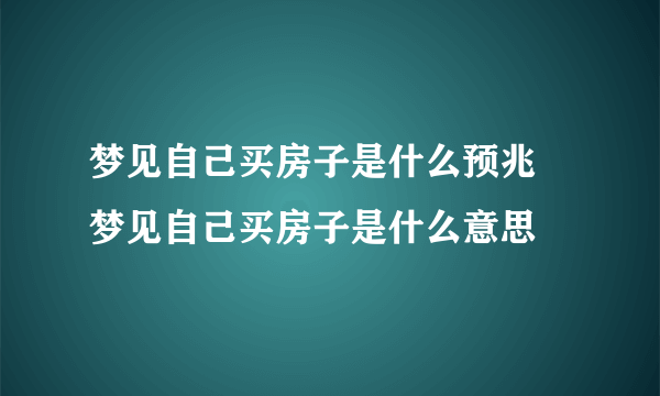 梦见自己买房子是什么预兆 梦见自己买房子是什么意思