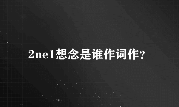 2ne1想念是谁作词作？