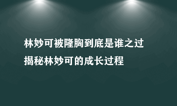 林妙可被隆胸到底是谁之过 揭秘林妙可的成长过程