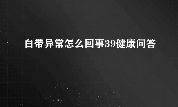 白带异常怎么回事39健康问答