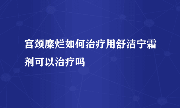 宫颈糜烂如何治疗用舒洁宁霜剂可以治疗吗 