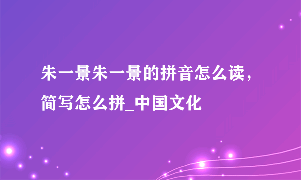 朱一景朱一景的拼音怎么读，简写怎么拼_中国文化