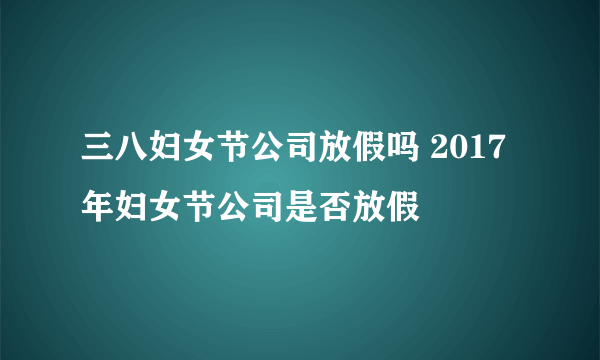 三八妇女节公司放假吗 2017年妇女节公司是否放假