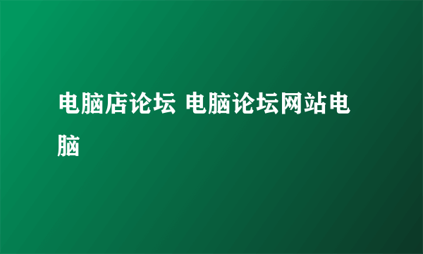 电脑店论坛 电脑论坛网站电脑