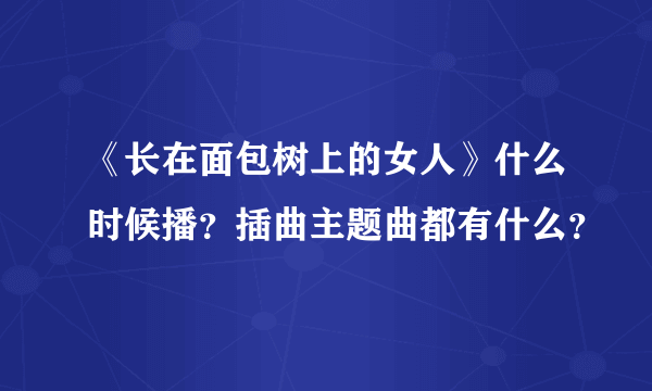 《长在面包树上的女人》什么时候播？插曲主题曲都有什么？