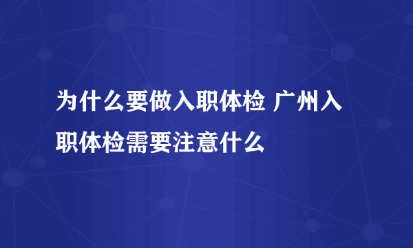 为什么要做入职体检 广州入职体检需要注意什么