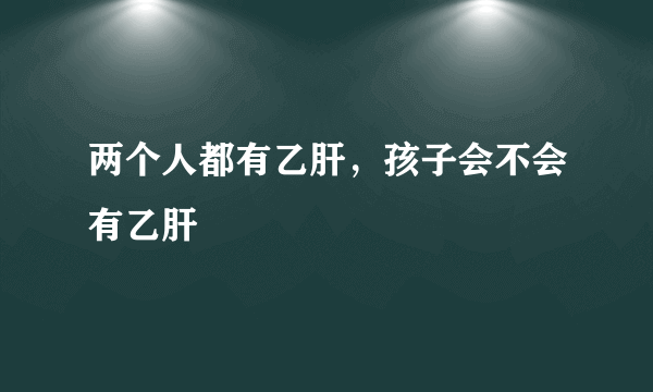 两个人都有乙肝，孩子会不会有乙肝