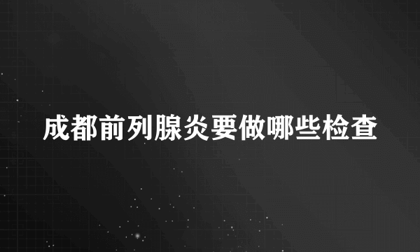 成都前列腺炎要做哪些检查