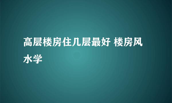 高层楼房住几层最好 楼房风水学