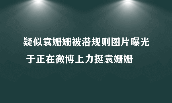 疑似袁姗姗被潜规则图片曝光 于正在微博上力挺袁姗姗