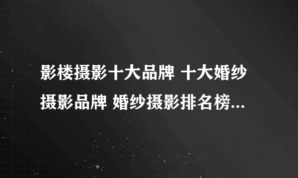 影楼摄影十大品牌 十大婚纱摄影品牌 婚纱摄影排名榜【最新排行】