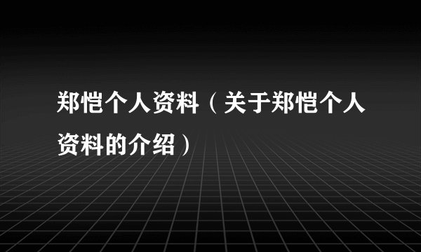 郑恺个人资料（关于郑恺个人资料的介绍）