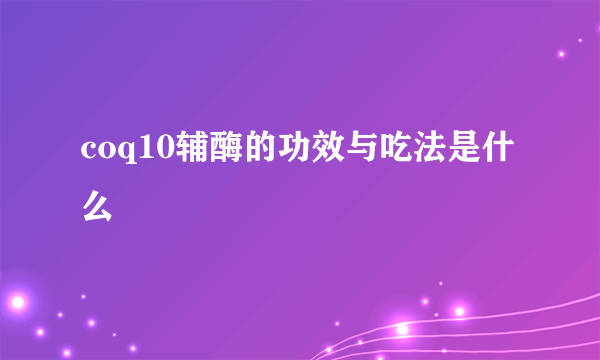 coq10辅酶的功效与吃法是什么