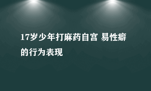 17岁少年打麻药自宫 易性癖的行为表现