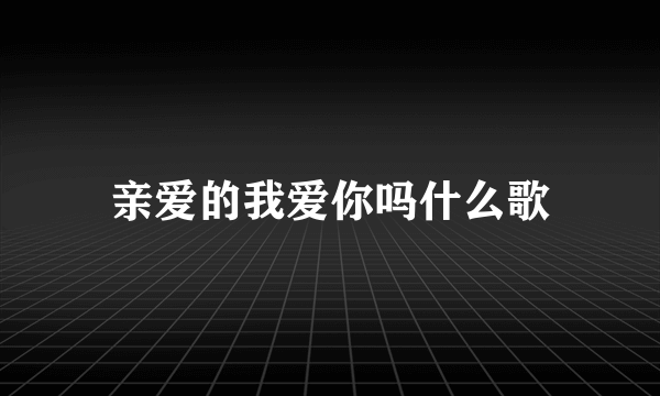 亲爱的我爱你吗什么歌