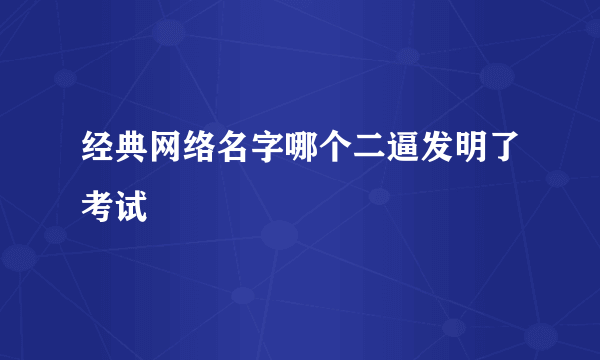 经典网络名字哪个二逼发明了考试