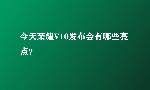 今天荣耀V10发布会有哪些亮点？