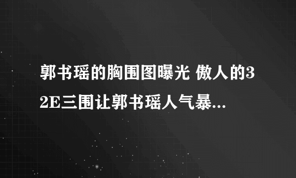 郭书瑶的胸围图曝光 傲人的32E三围让郭书瑶人气暴涨-知性