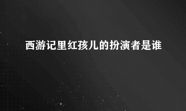 西游记里红孩儿的扮演者是谁