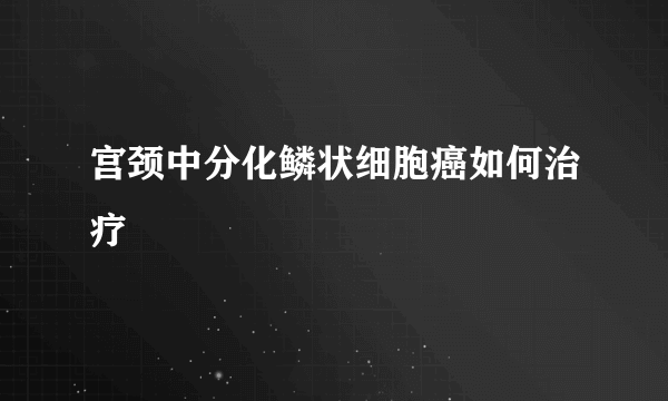 宫颈中分化鳞状细胞癌如何治疗