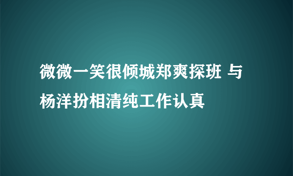 微微一笑很倾城郑爽探班 与杨洋扮相清纯工作认真