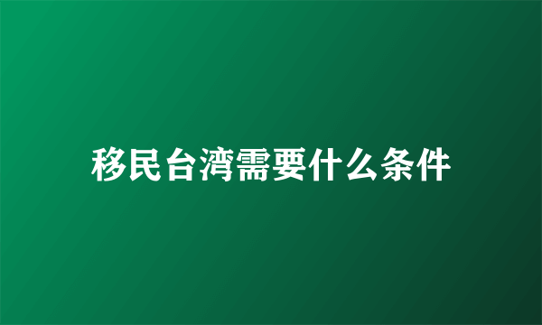 移民台湾需要什么条件