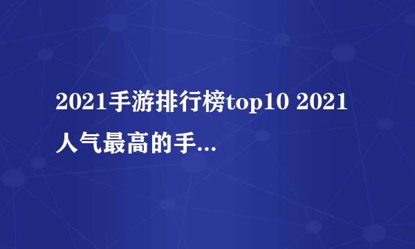 2021手游排行榜top10 2021人气最高的手游排行榜前十名