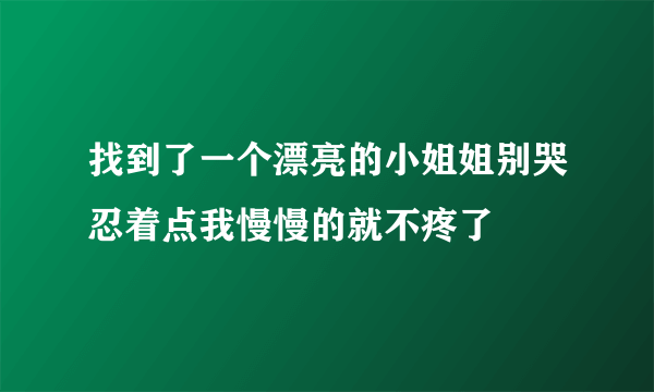 找到了一个漂亮的小姐姐别哭忍着点我慢慢的就不疼了