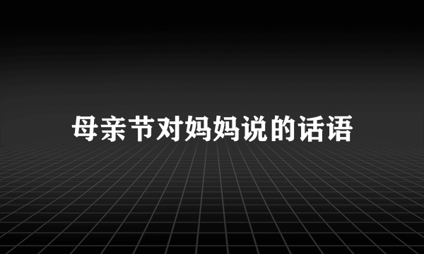 母亲节对妈妈说的话语