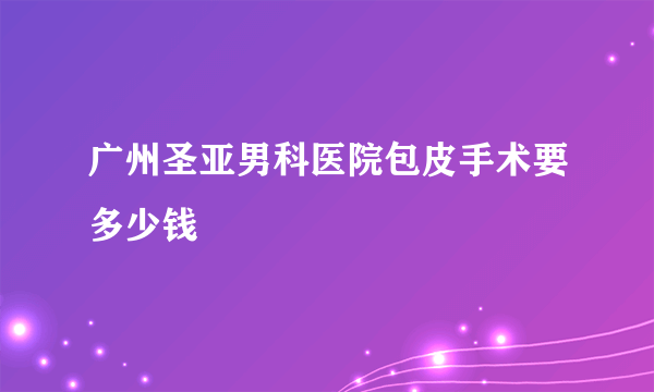 广州圣亚男科医院包皮手术要多少钱